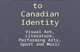An Introduction to Canadian Identity Visual Art, Literature, Performing Arts, Sport and Music.