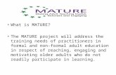 What is MATURE? The MATURE project will address the training needs of practitioners in formal and non- formal adult education in respect of reaching, engaging.