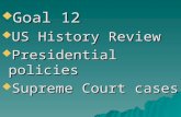 Goal 12  US History Review  Presidential policies  Supreme Court cases.