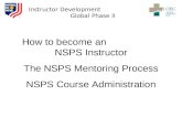 Instructor Development Global Phase II How to become an NSPS Instructor The NSPS Mentoring Process NSPS Course Administration.