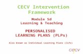 Module 5d Learning & Teaching PERSONALISED LEARNING PLANS (PLPs) Also known as Individual Learning Plans (ILPs) CECV Intervention Framework.
