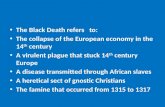 The Black Death refers to: The collapse of the European economy in the 14 th century A virulent plague that stuck 14 th century Europe A disease transmitted.
