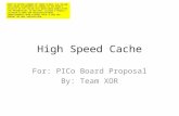 High Speed Cache For: PICo Board Proposal By: Team XOR NOTE TO FUTURE VIEWERS OF THESE SLIDES: ALL YELLOW TEXT BOXES ACCOMPANIED BY ARROWS IN THE DIRECT.