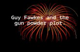 Guy Fawkes and the gun powder plot. Who is Guy Fawkes? Guy Fawkes was a catholic who is known for his failed gunpowder plot. Wikipedia say that he was.