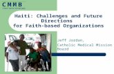 Jeff Jordan, Catholic Medical Mission Board Haiti: Challenges and Future Directions for Faith-based Organizations C M M BC M M B CATHOLIC MEDICAL MISSION.