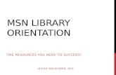 MSN LIBRARY ORIENTATION THE RESOURCES YOU NEED TO SUCCEED! MICAH WALSLEBEN, MLS.