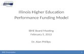 IBHE Presentation 1 Illinois Higher Education Performance Funding Model IBHE Board Meeting February 5, 2013 Dr. Alan Phillips.