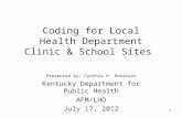 1 Coding for Local Health Department Clinic & School Sites Presented by: Cynthia H. Robinson Kentucky Department for Public Health AFM/LHO July 17, 2012.