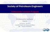 Society of Petroleum Engineers Ambassador Lecturer Program Ambassador Lecturer Name Company - Position Any SPE Roles and Responsibilities SPE – Section.