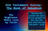 Old Testament Survey: The Book of Habakkuk “Behold the proud, his soul is not upright in him; but the just shall live by his faith.” (2:4) The Righteous.