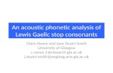 An acoustic phonetic analysis of Lewis Gaelic stop consonants Claire Nance and Jane Stuart-Smith University of Glasgow c.nance.1@research.gla.ac.uk j.stuart-smith@englang.arts.gla.ac.uk.
