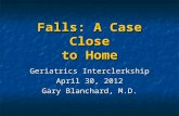 Falls: A Case Close to Home Geriatrics Interclerkship April 30, 2012 Gary Blanchard, M.D.