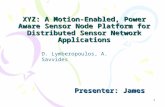 1 XYZ: A Motion-Enabled, Power Aware Sensor Node Platform for Distributed Sensor Network Applications Presenter: James D. Lymberopoulos, A. Savvides.