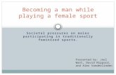 Societal pressures on males participating in traditionally feminized sports. Becoming a man while playing a female sport Presented by: Joel Want, David.