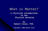 What is Matter? A Classical Introduction to the Physical Universe Physical Universeby Robert Close, PhD. Copyright © 2006 Robert Close.