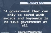 “A government that can only be saved with swords and bayonets is no true government at all” -George Washington TWEDYAOD.