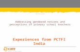 © 2005, CARE USA. All rights reserved. Experiences from PCTFI India Teachers’ beliefs and practices? Addressing gendered notions and perceptions of primary.