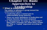 1 Chapter 11: Basic Approaches to Leadership What is Leadership? What is Leadership? The ability to influence a group toward the achievement of goals.