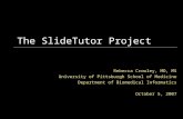 The SlideTutor Project Rebecca Crowley, MD, MS University of Pittsburgh School of Medicine Department of Biomedical Informatics October 5, 2007.