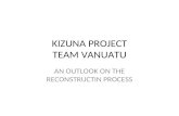 KIZUNA PROJECT TEAM VANUATU AN OUTLOOK ON THE RECONSTRUCTIN PROCESS.