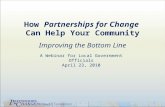 How Partnerships for Change Can Help Your Community Improving the Bottom Line A Webinar for Local Government Officials April 23, 2010 1.