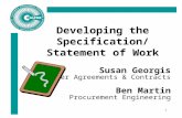 1 Developing the Specification/ Statement of Work Susan Georgis Master Agreements & Contracts Ben Martin Procurement Engineering.