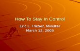 How To Stay In Control Eric L. Frazier, Minister March 12, 2006.