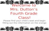 Welcome to Mrs. Dutton’s Fourth Grade Class! Please find your child’s seat and begin filling out the information on the orange paper.