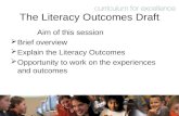 1 The Literacy Outcomes Draft Aim of this session  Brief overview  Explain the Literacy Outcomes  Opportunity to work on the experiences and outcomes.