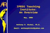 IPEDS Teaching Institute: An Overview May, 2006 Anthony R. Bichel, Ph.D. Email: anthonybichel@yahoo.com.