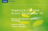 Organics Capital Grant Programme VI Advice and Guidance Workshop – Scotland Claire Kneller Louise McGregor.