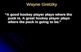 Wayne Gretzky Wayne Gretzky “A good hockey player plays where the puck is. A great hockey player plays where the puck is going to be.”