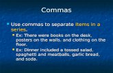 Commas Use commas to separate items in a series. Use commas to separate items in a series. Ex: There were books on the desk, posters on the walls, and.