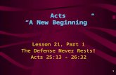 1 Acts “A New Beginning” Lesson 21, Part 1 The Defense Never Rests! Acts 25:13 - 26:32.