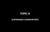 TOPIC 8 SUSTAINABLE CONSUMPTION. “Changing consumption and production patterns is the heart of sustainable development”