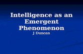 Intelligence as an Emergent Phenomenon J Duncan. Daniel Dennett’s Kinds of Minds Intelligence, from the “lowest” forms to the “highest” is an emergent.