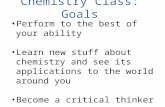 Chemistry Class: Goals Perform to the best of your ability Learn new stuff about chemistry and see its applications to the world around you Become a critical.