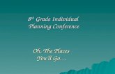 Oh, The Places You’ll Go… 8 th Grade Individual Planning Conference.