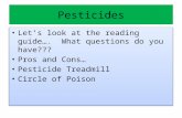 Pesticides Let’s look at the reading guide…. What questions do you have??? Pros and Cons… Pesticide Treadmill Circle of Poison Let’s look at the reading.