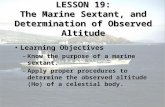 LESSON 19: The Marine Sextant, and Determination of Observed Altitude Learning ObjectivesLearning Objectives –Know the purpose of a marine sextant. –Apply.