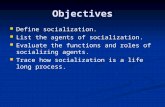 Objectives Define socialization. List the agents of socialization. Evaluate the functions and roles of socializing agents. Trace how socialization is a.