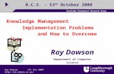 Knowledge Management Research Group Ray Dawson13 th Oct 2009 B.C.S. - 13 th October 2008 Knowledge Management Implementation Problems.