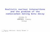 Realistic nuclear interactions and the problem of the radiocarbon dating beta decay Jeremy W. Holt* * Thesis Advisor: Gerry Brown (+ Tom Kuo) Nuclear Theory.