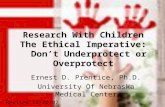 Research With Children The Ethical Imperative: Don’t Underprotect or Overprotect Ernest D. Prentice, Ph.D. University Of Nebraska Medical Center Revised.