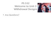 PS 512 Welcome to Unit 3 Withdrawal Designs Any Questions?