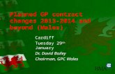 Planned GP contract changes 2013-2014 and beyond (Wales) Cardiff Tuesday 29 th January Dr. David Bailey Chairman, GPC Wales.