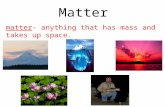 Matter matter- anything that has mass and takes up space.