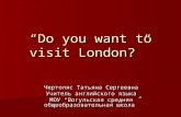 “Do you want to visit London?” Чертоляс Татьяна Сергеевна Учитель английского языка МОУ “Вогульская средняя
