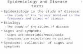 1 Epidemiology and Disease terms Epidemiology is the study of disease: –the study of the factors involved in the frequency and spread of disease. Etiology.