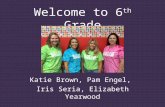 Welcome to 6 th Grade Katie Brown, Pam Engel, Iris Seria, Elizabeth Yearwood.